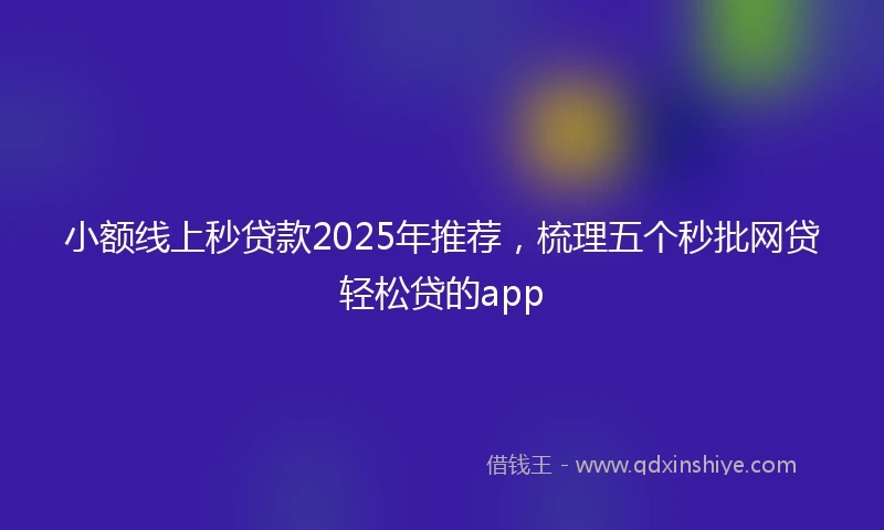 小额线上秒贷款2025年推荐，梳理五个秒批网贷轻松贷的app