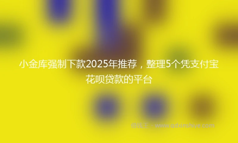 小金库强制下款2025年推荐，整理5个凭支付宝花呗贷款的平台
