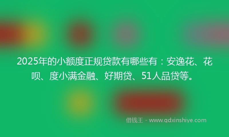2025年的小额度正规贷款有哪些有：安逸花、花呗、度小满金融、好期贷、51人品贷等。