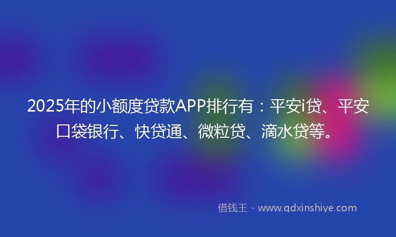 2025年的小额度贷款APP排行有：平安i贷、平安口袋银行、快贷通、微粒贷、滴水贷等。