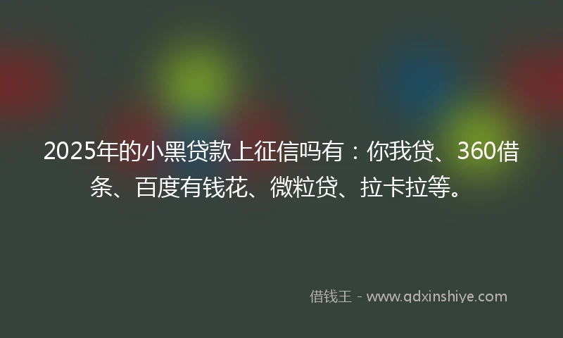 2025年的小黑贷款上征信吗有：你我贷、360借条、百度有钱花、微粒贷、拉卡拉等。