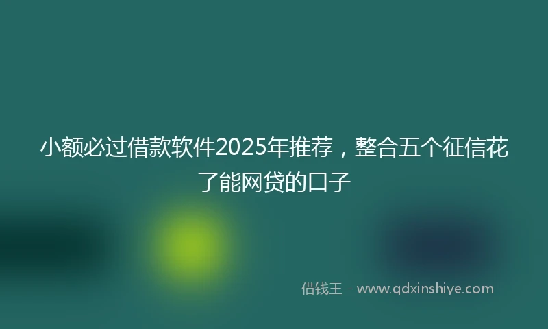 小额必过借款软件2025年推荐，整合五个征信花了能网贷的口子