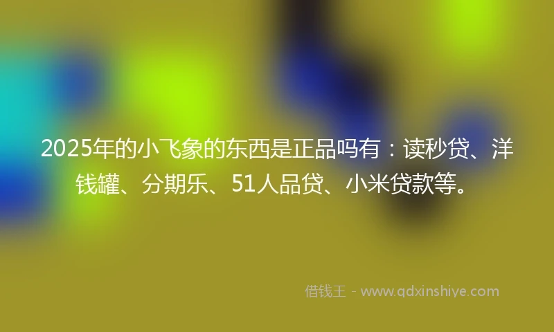 2025年的小飞象的东西是正品吗有：读秒贷、洋钱罐、分期乐、51人品贷、小米贷款等。