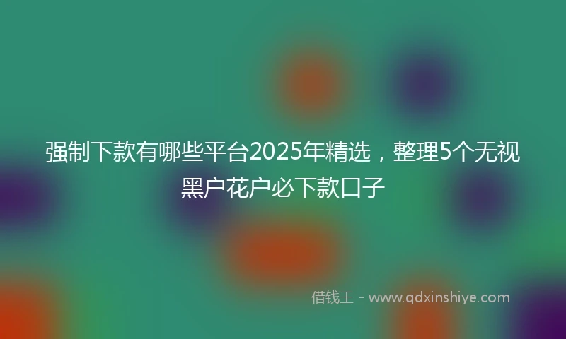 强制下款有哪些平台2025年精选，整理5个无视黑户花户必下款口子