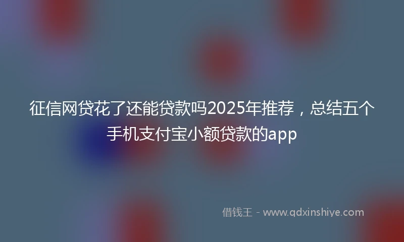 征信网贷花了还能贷款吗2025年推荐，总结五个手机支付宝小额贷款的app