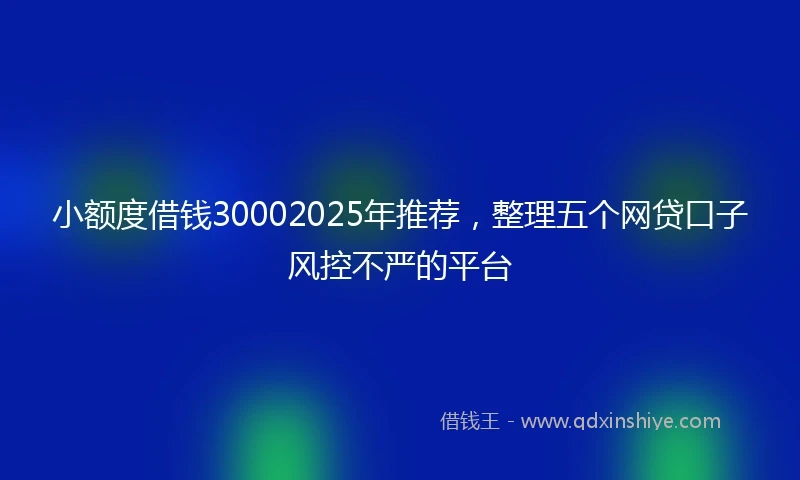 小额度借钱30002025年推荐，整理五个网贷口子风控不严的平台