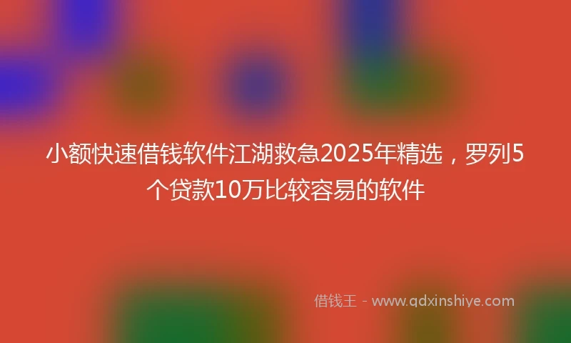 小额快速借钱软件江湖救急2025年精选，罗列5个贷款10万比较容易的软件