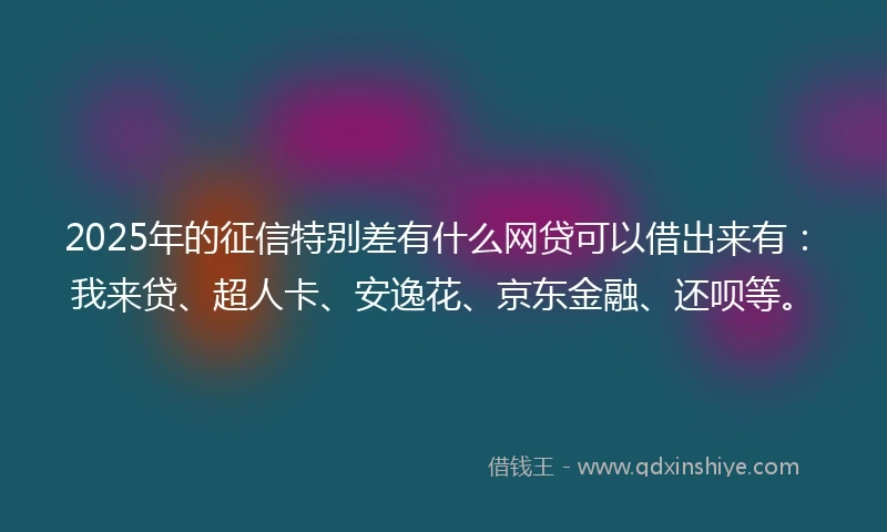 2025年的征信特别差有什么网贷可以借出来有：我来贷、超人卡、安逸花、京东金融、还呗等。