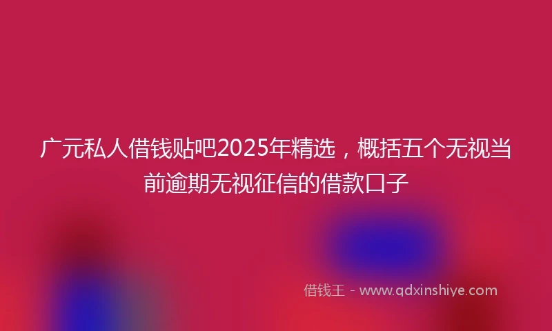 广元私人借钱贴吧2025年精选，概括五个无视当前逾期无视征信的借款口子