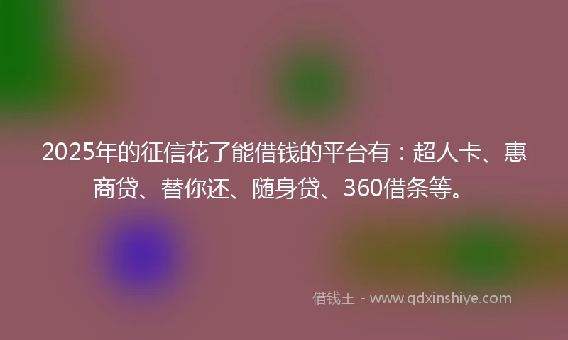 2025年的征信花了能借钱的平台有:超人卡、惠商贷、替你还、随身贷、360借条等。