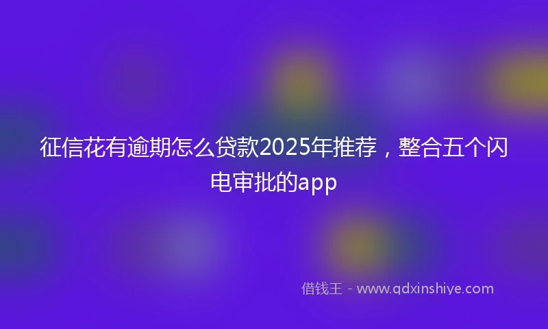 征信花有逾期怎么贷款2025年推荐，整合五个闪电审批的app