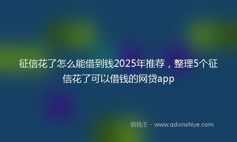 征信花了怎么能借到钱2025年推荐，整理5个征信花了可以借钱的网贷app