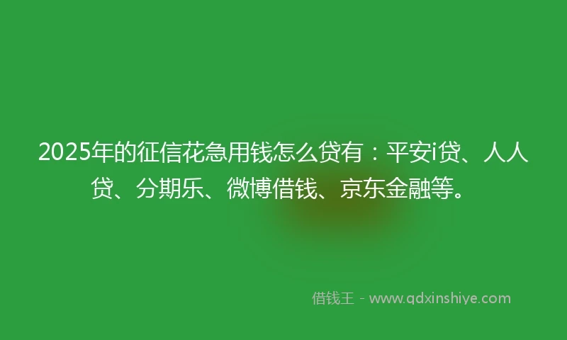 2025年的征信花急用钱怎么贷有：平安i贷、人人贷、分期乐、微博借钱、京东金融等。