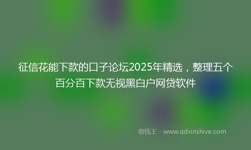 征信花能下款的口子论坛2025年精选，整理五个百分百下款无视黑白户网贷软件