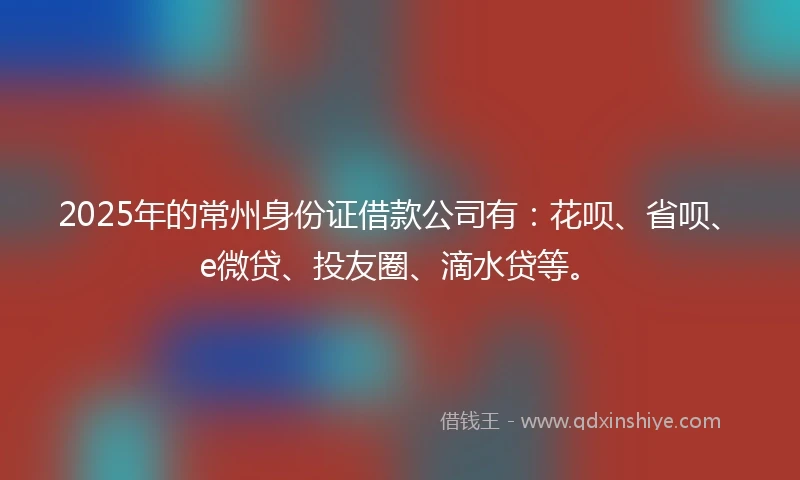 2025年的常州身份证借款公司有：花呗、省呗、e微贷、投友圈、滴水贷等。