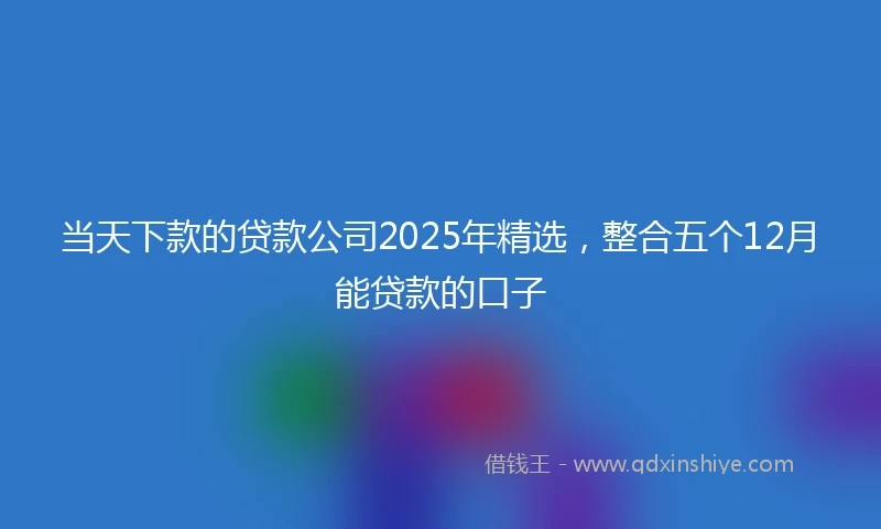 当天下款的贷款公司2025年精选，整合五个12月能贷款的口子