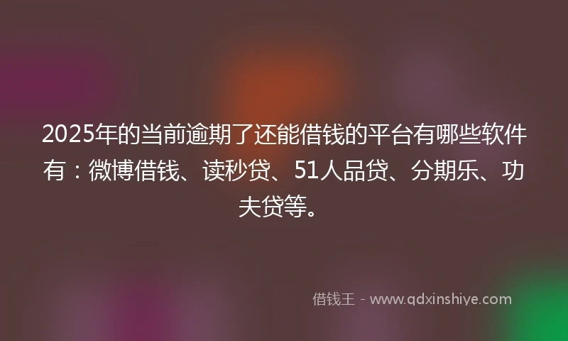 2025年的当前逾期了还能借钱的平台有哪些软件有：微博借钱、读秒贷、51人品贷、分期乐、功夫贷等。