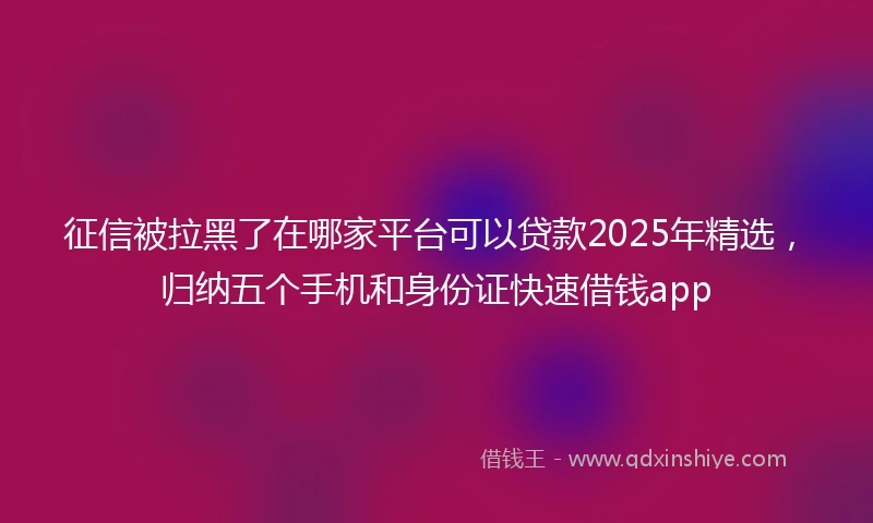 征信被拉黑了在哪家平台可以贷款2025年精选，归纳五个手机和身份证快速借钱app