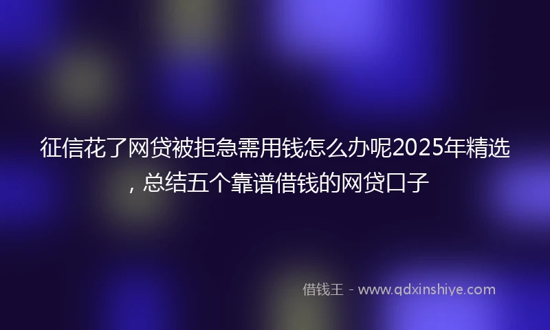 征信花了网贷被拒急需用钱怎么办呢2025年精选，总结五个靠谱借钱的网贷口子