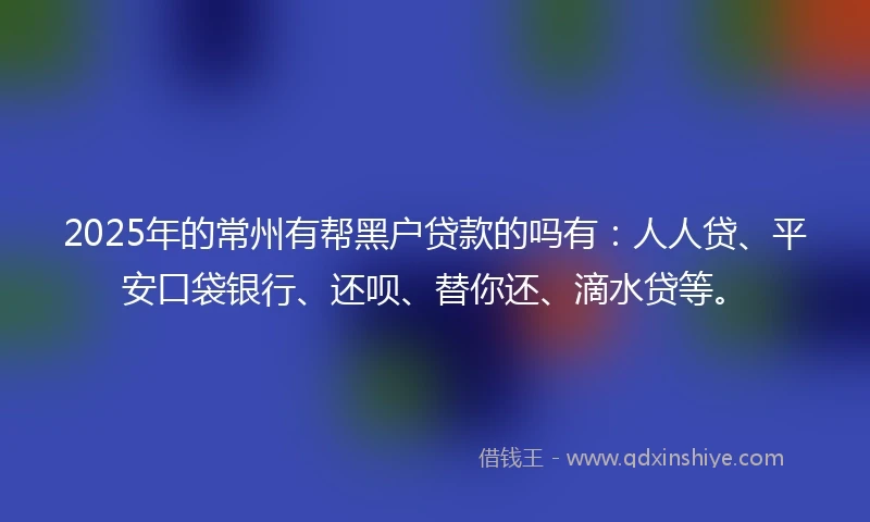 2025年的常州有帮黑户贷款的吗有：人人贷、平安口袋银行、还呗、替你还、滴水贷等。