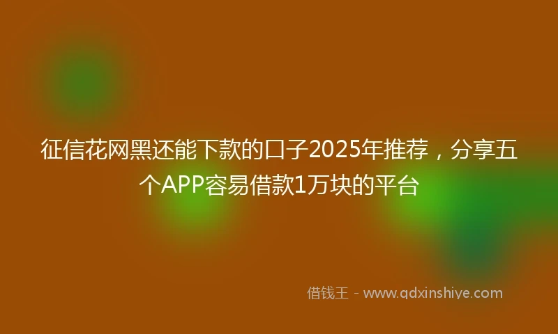征信花网黑还能下款的口子2025年推荐，分享五个APP容易借款1万块的平台