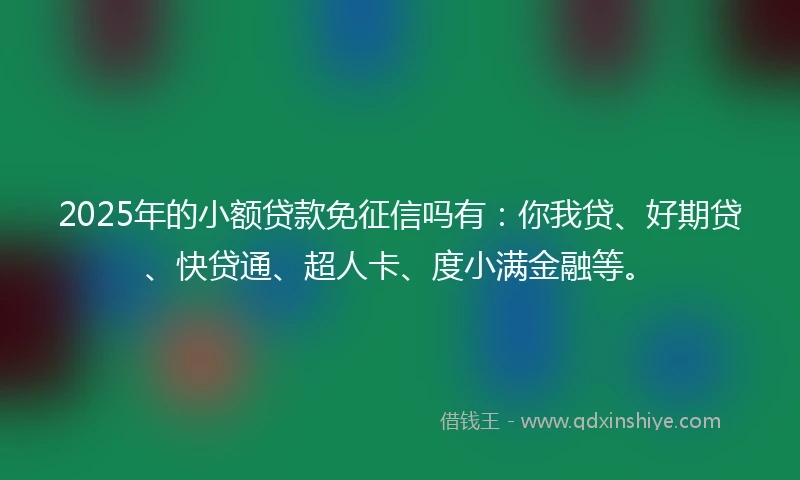 2025年的小额贷款免征信吗有：你我贷、好期贷、快贷通、超人卡、度小满金融等。