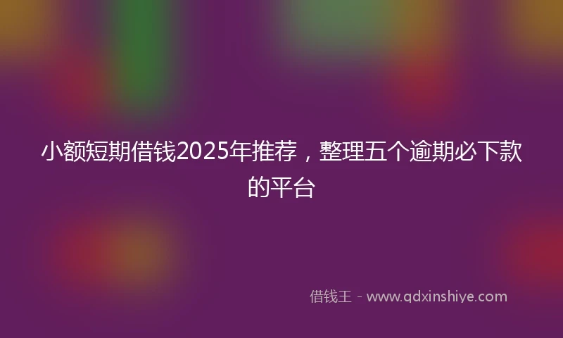 小额短期借钱2025年推荐，整理五个逾期必下款的平台