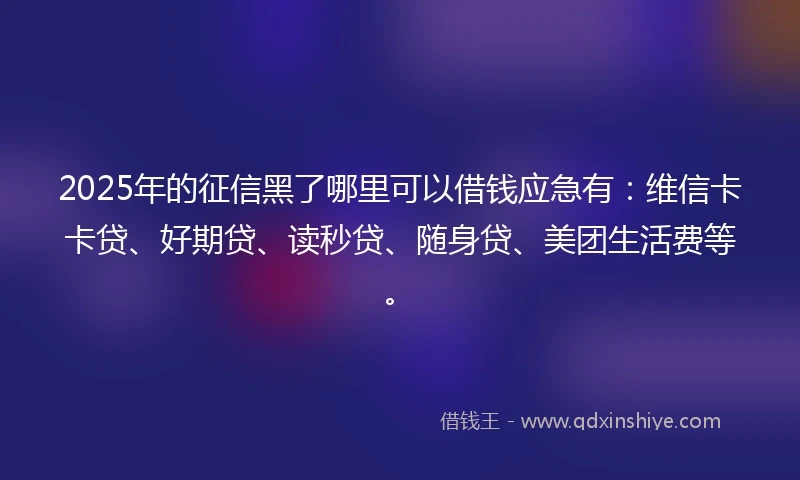 2025年的征信黑了哪里可以借钱应急有：维信卡卡贷、好期贷、读秒贷、随身贷、美团生活费等。