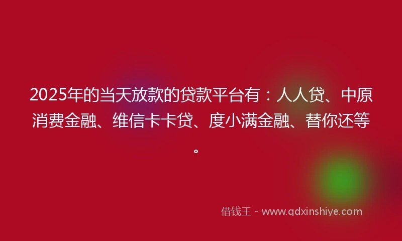2025年的当天放款的贷款平台有：人人贷、中原消费金融、维信卡卡贷、度小满金融、替你还等。