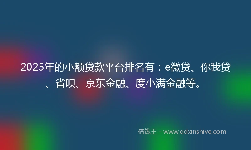2025年的小额贷款平台排名有：e微贷、你我贷、省呗、京东金融、度小满金融等。