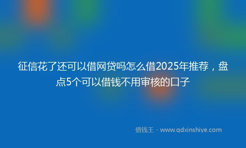 征信花了还可以借网贷吗怎么借2025年推荐，盘点5个可以借钱不用审核的口子
