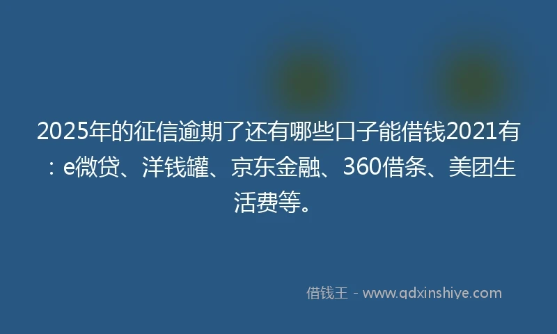 2025年的征信逾期了还有哪些口子能借钱2021有：e微贷、洋钱罐、京东金融、360借条、美团生活费等。