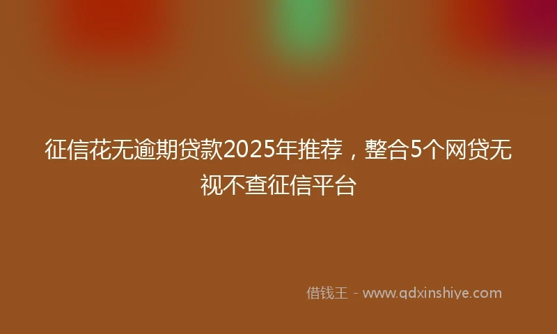 征信花无逾期贷款2025年推荐，整合5个网贷无视不查征信平台