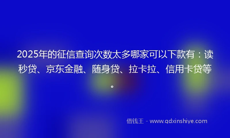 2025年的征信查询次数太多哪家可以下款有：读秒贷、京东金融、随身贷、拉卡拉、信用卡贷等。