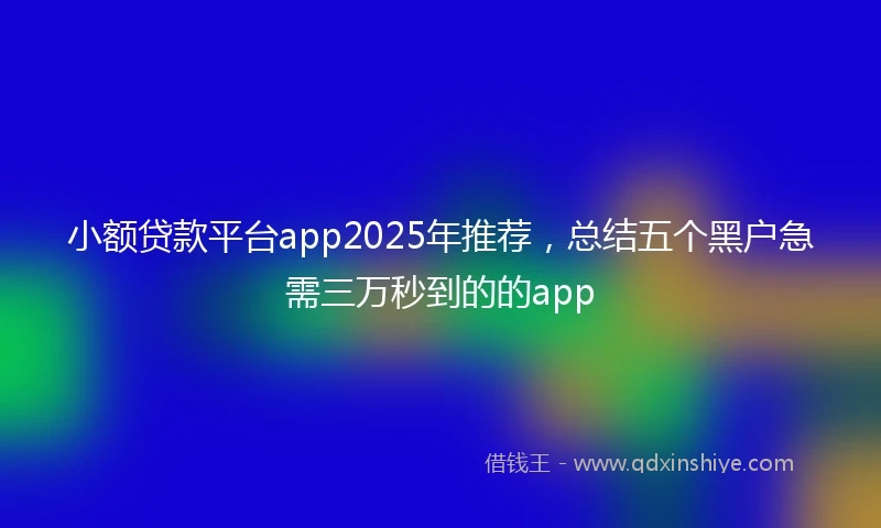 小额贷款平台app2025年推荐，总结五个黑户急需三万秒到的的app