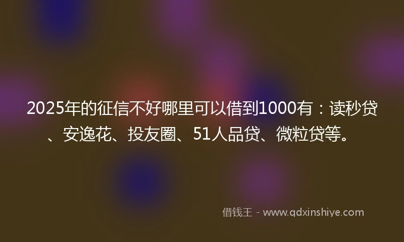 2025年的征信不好哪里可以借到1000有：读秒贷、安逸花、投友圈、51人品贷、微粒贷等。