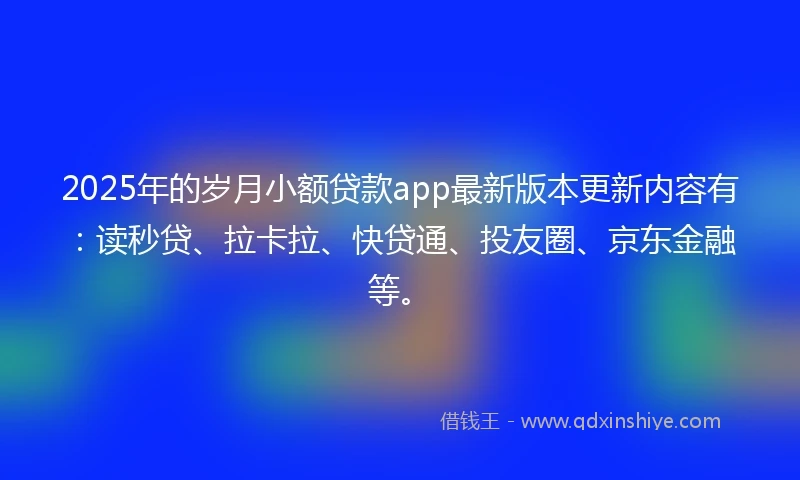 2025年的岁月小额贷款app最新版本更新内容有:读秒贷、拉卡拉、快贷通、投友圈、京东金融等。