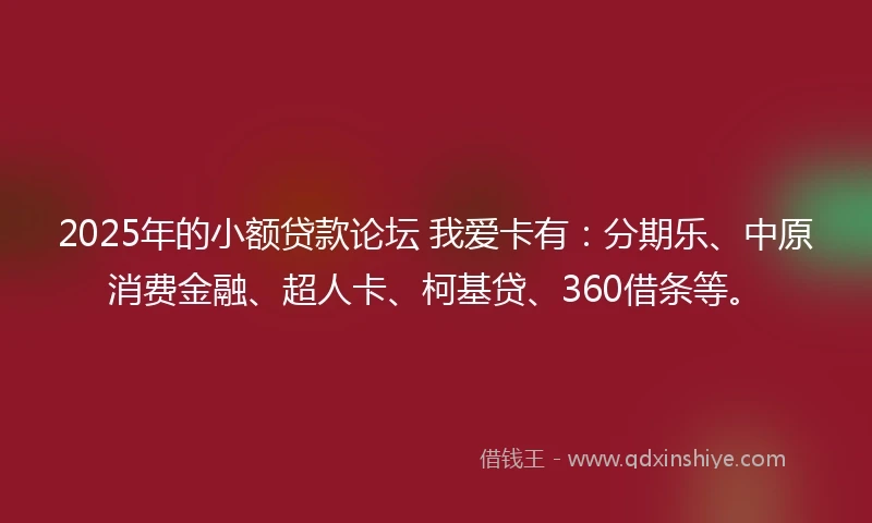 2025年的小额贷款论坛 我爱卡有：分期乐、中原消费金融、超人卡、柯基贷、360借条等。