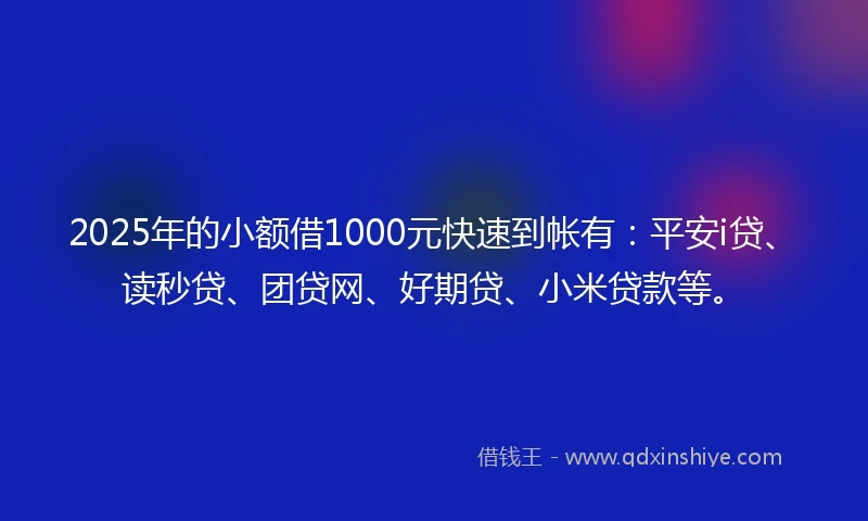 2025年的小额借1000元快速到帐有：平安i贷、读秒贷、团贷网、好期贷、小米贷款等。