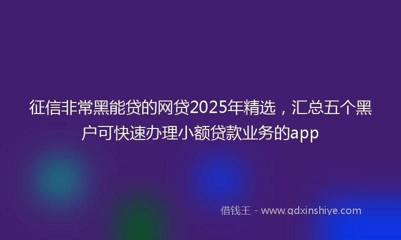 征信非常黑能贷的网贷2025年精选，汇总五个黑户可快速办理小额贷款业务的app