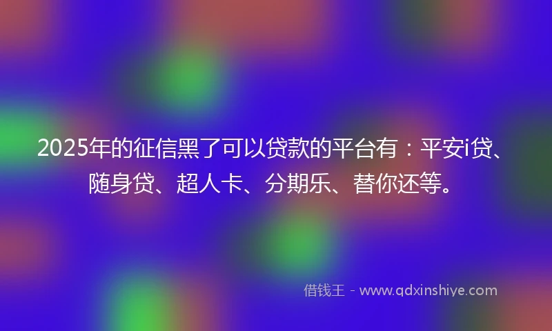 2025年的征信黑了可以贷款的平台有：平安i贷、随身贷、超人卡、分期乐、替你还等。