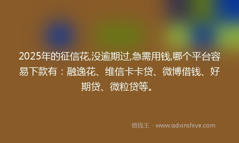 2025年的征信花,没逾期过,急需用钱,哪个平台容易下款有：融逸花、维信卡卡贷、微博借钱、好期贷、微粒贷等。