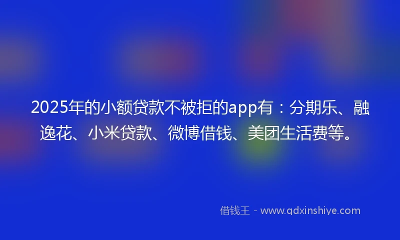 2025年的小额贷款不被拒的app有：分期乐、融逸花、小米贷款、微博借钱、美团生活费等。