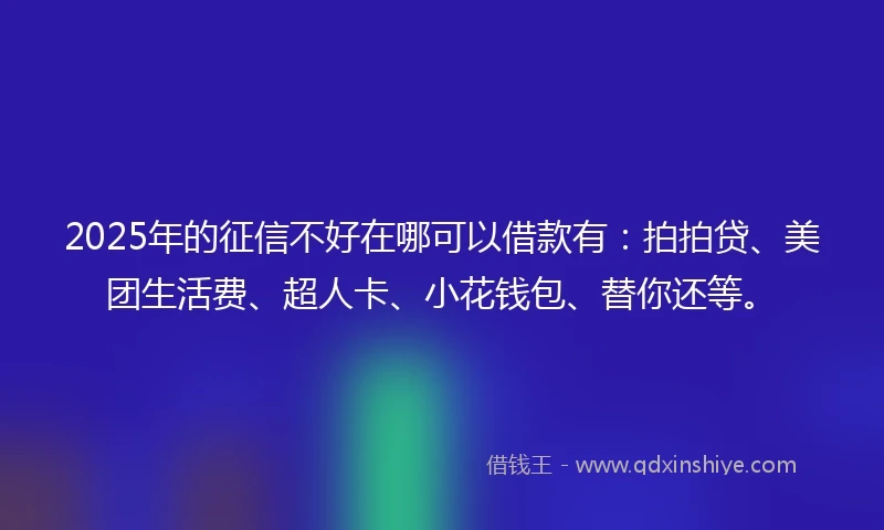 2025年的征信不好在哪可以借款有：拍拍贷、美团生活费、超人卡、小花钱包、替你还等。