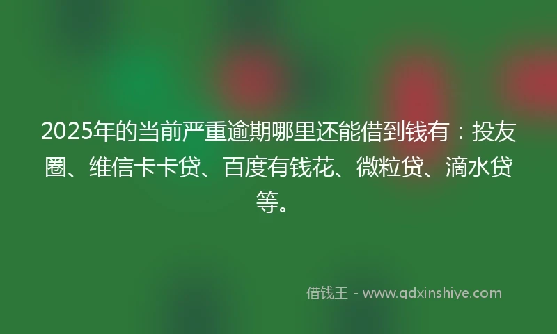 2025年的当前严重逾期哪里还能借到钱有：投友圈、维信卡卡贷、百度有钱花、微粒贷、滴水贷等。