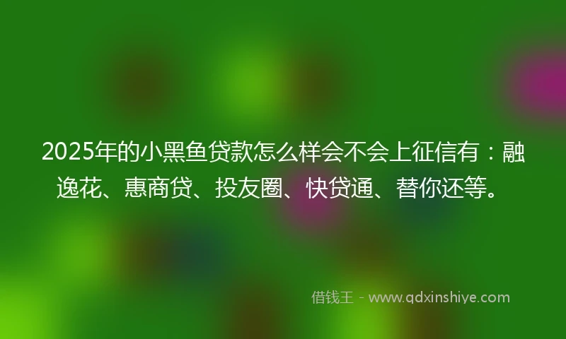2025年的小黑鱼贷款怎么样会不会上征信有：融逸花、惠商贷、投友圈、快贷通、替你还等。