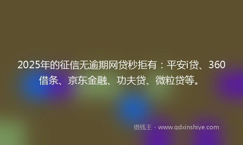 2025年的征信无逾期网贷秒拒有：平安i贷、360借条、京东金融、功夫贷、微粒贷等。