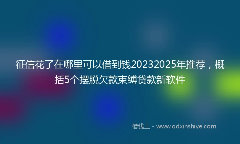 征信花了在哪里可以借到钱20232025年推荐，概括5个摆脱欠款束缚贷款新软件