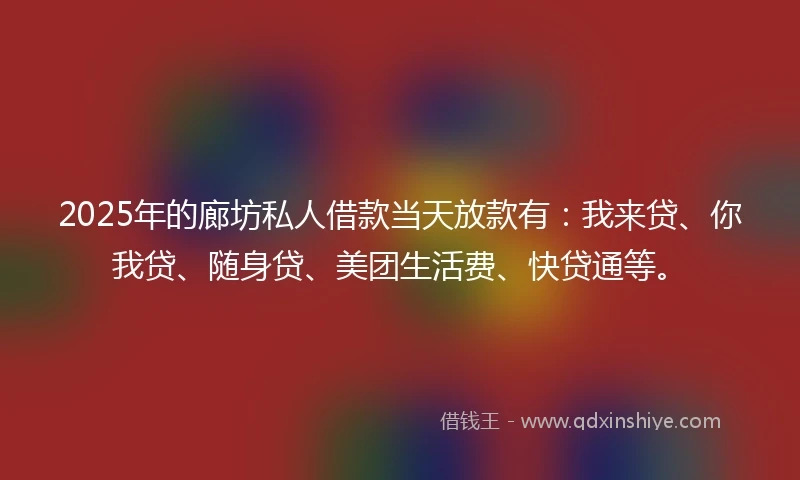 2025年的廊坊私人借款当天放款有：我来贷、你我贷、随身贷、美团生活费、快贷通等。