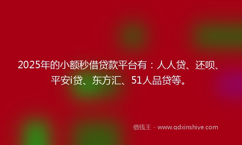 2025年的小额秒借贷款平台有：人人贷、还呗、平安i贷、东方汇、51人品贷等。